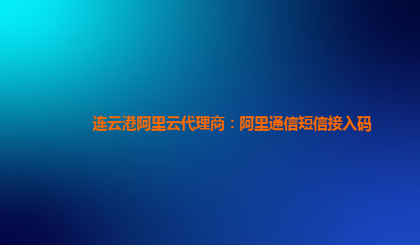 連云港阿里云代理商：阿里通信短信接入碼