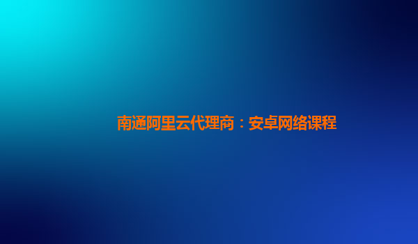 南通阿里云代理商：安卓網(wǎng)絡(luò)課程