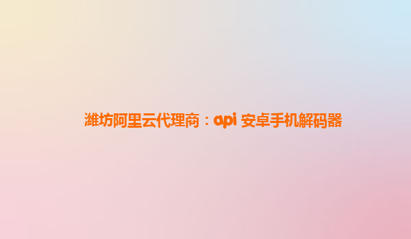濰坊阿里云代理商：api 安卓手機(jī)解碼器