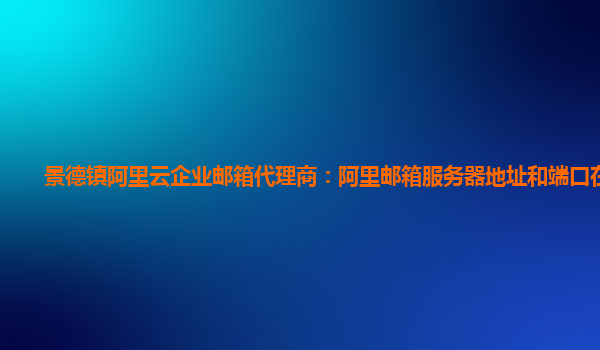 景德鎮(zhèn)阿里云企業(yè)郵箱代理商：阿里郵箱服務(wù)器地址和端口在哪里