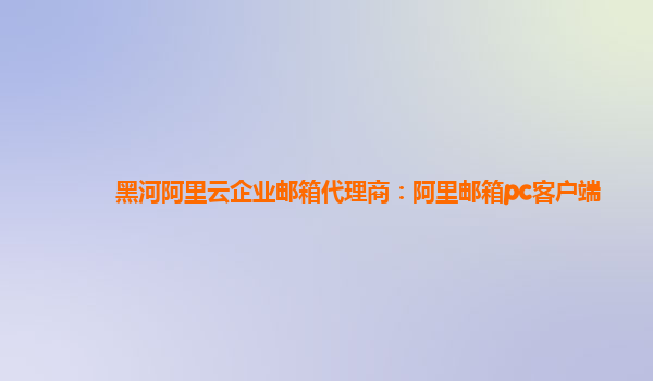 黑河阿里云企業郵箱代理商：阿里郵箱pc客戶端