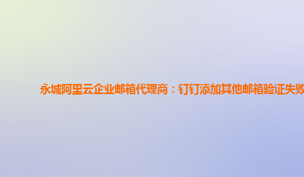 永城阿里云企業郵箱代理商：釘釘添加其他郵箱驗證失敗