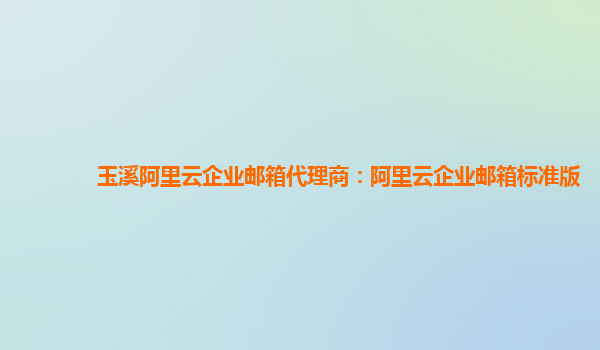 玉溪阿里云企業郵箱代理商：阿里云企業郵箱標準版