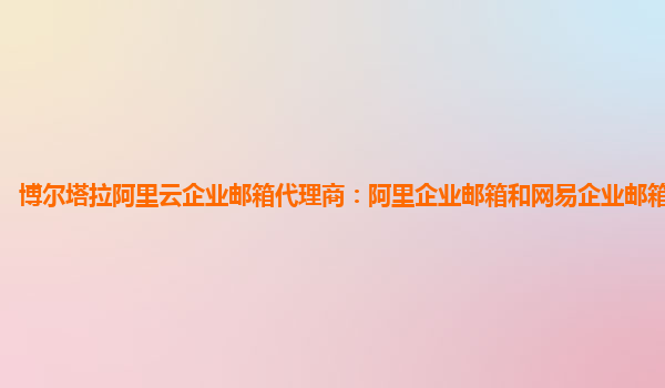 博爾塔拉阿里云企業郵箱代理商：阿里企業郵箱和網易企業郵箱哪個更好