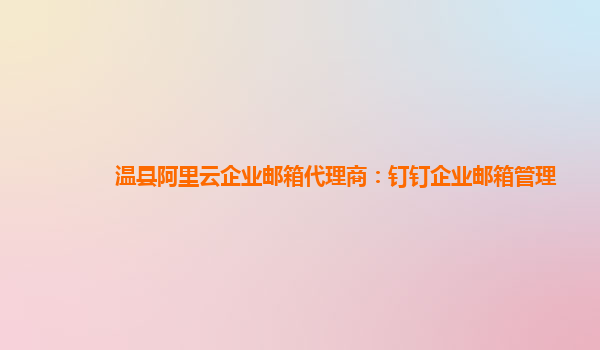 溫縣阿里云企業郵箱代理商：釘釘企業郵箱管理