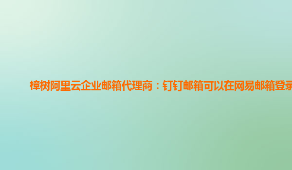 樟樹阿里云企業郵箱代理商：釘釘郵箱可以在網易郵箱登錄嗎