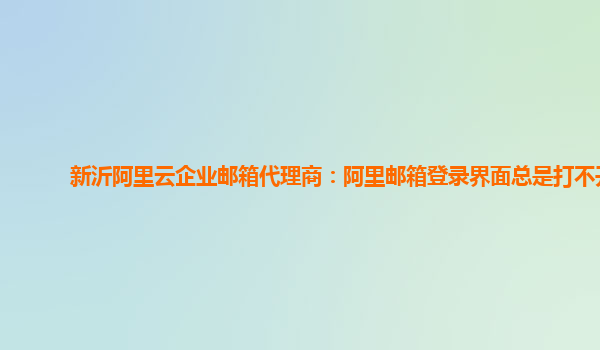 新沂阿里云企業郵箱代理商：阿里郵箱登錄界面總是打不開