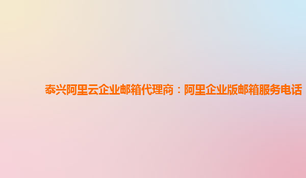 泰興阿里云企業郵箱代理商：阿里企業版郵箱服務電話