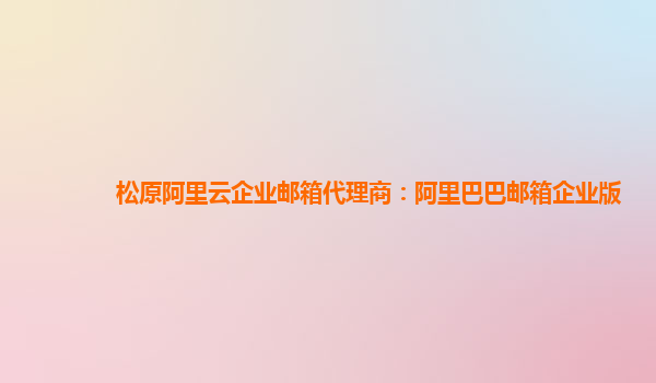 松原阿里云企業郵箱代理商：阿里巴巴郵箱企業版