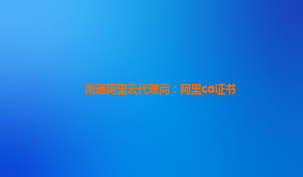 南通阿里云代理商：阿里ca證書