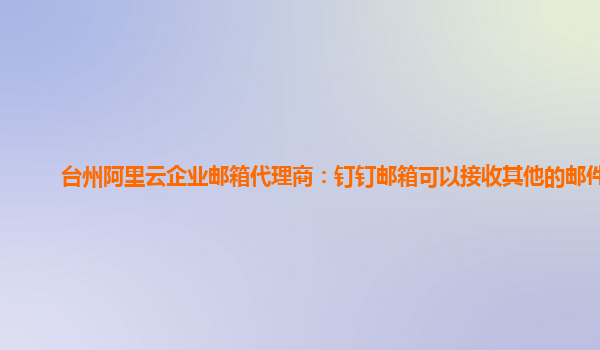 臺州阿里云企業郵箱代理商：釘釘郵箱可以接收其他的郵件嗎