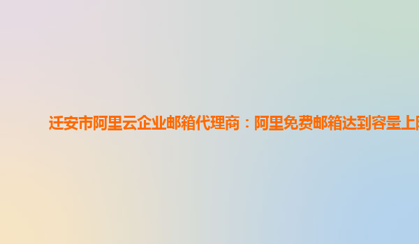 遷安市阿里云企業郵箱代理商：阿里免費郵箱達到容量上限