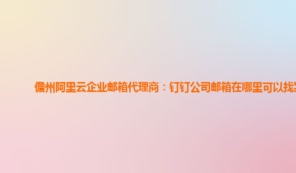 儋州阿里云企業郵箱代理商：釘釘公司郵箱在哪里可以找到