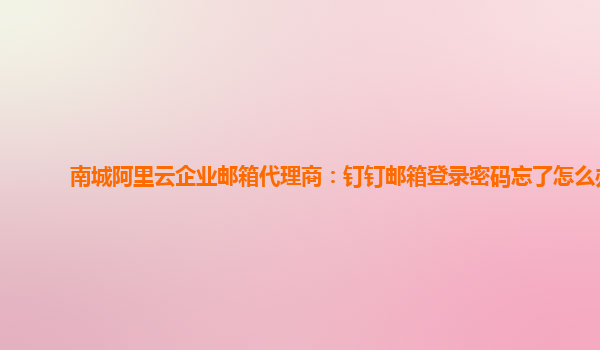 南城阿里云企業郵箱代理商：釘釘郵箱登錄密碼忘了怎么辦