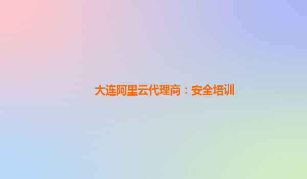 大連阿里云代理商：安全培訓(xùn)