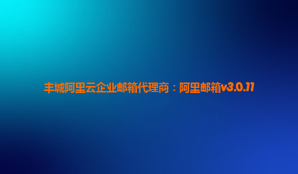 豐城阿里云企業郵箱代理商：阿里郵箱v3.0.11