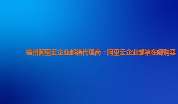 宿州阿里云企業(yè)郵箱代理商：阿里云企業(yè)郵箱在哪購買