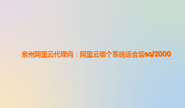 泉州阿里云代理商：阿里云哪個系統適合裝sql2000