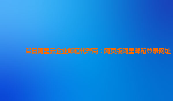 溫縣阿里云企業郵箱代理商：網頁版阿里郵箱登錄網址