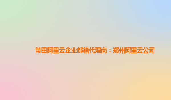 莆田阿里云企業郵箱代理商：鄭州阿里云公司