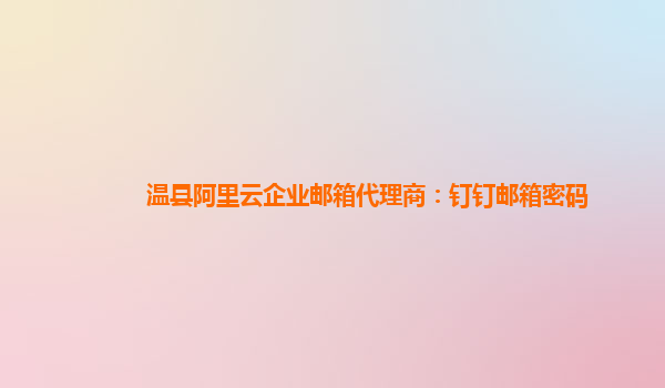 溫縣阿里云企業郵箱代理商：釘釘郵箱密碼