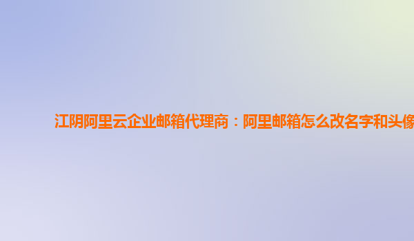 江陰阿里云企業(yè)郵箱代理商：阿里郵箱怎么改名字和頭像
