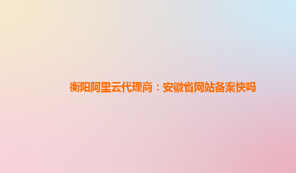 衡陽(yáng)阿里云代理商：安徽省網(wǎng)站備案快嗎