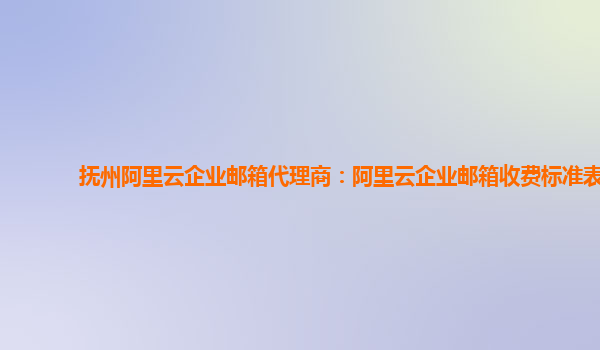 撫州阿里云企業郵箱代理商：阿里云企業郵箱收費標準表