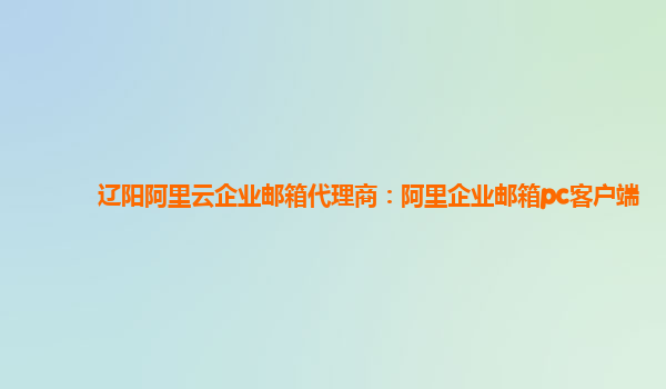遼陽阿里云企業郵箱代理商:阿里企業郵箱pc客戶端