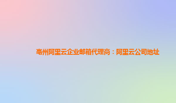 亳州阿里云企業郵箱代理商：阿里云公司地址