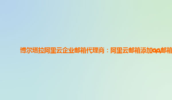 博爾塔拉阿里云企業郵箱代理商：阿里云郵箱添加qq郵箱