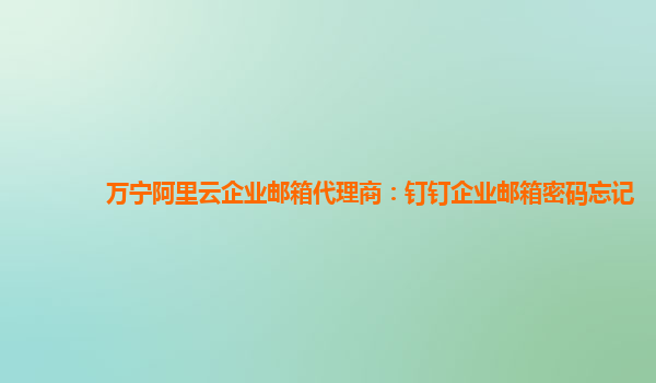 萬寧阿里云企業(yè)郵箱代理商：釘釘企業(yè)郵箱密碼忘記