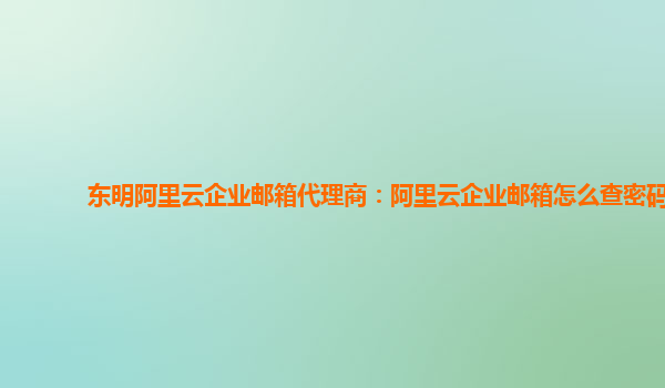 東明阿里云企業郵箱代理商：阿里云企業郵箱怎么查密碼