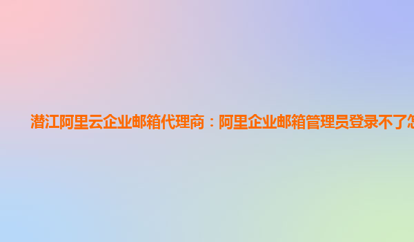 潛江阿里云企業郵箱代理商：阿里企業郵箱管理員登錄不了怎么辦
