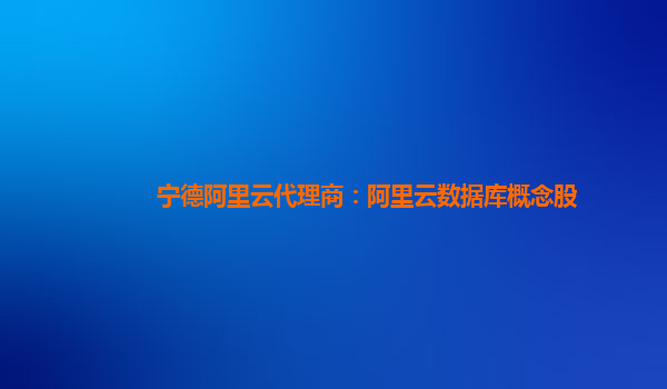 寧德阿里云代理商：阿里云數據庫概念股