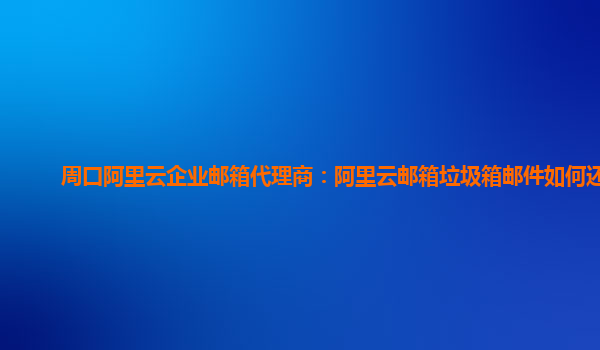 周口阿里云企業(yè)郵箱代理商：阿里云郵箱垃圾箱郵件如何還原