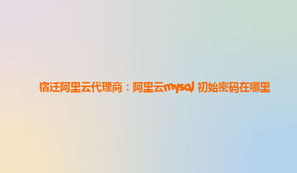 宿遷阿里云代理商：阿里云mysql 初始密碼在哪里