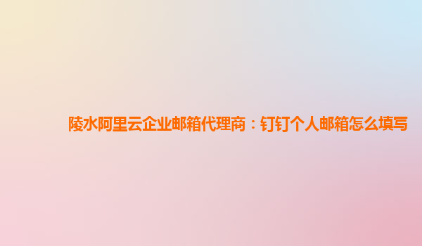 陵水阿里云企業(yè)郵箱代理商:釘釘個人郵箱怎么填寫