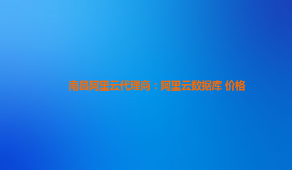 南昌阿里云代理商:阿里云數據庫 價格