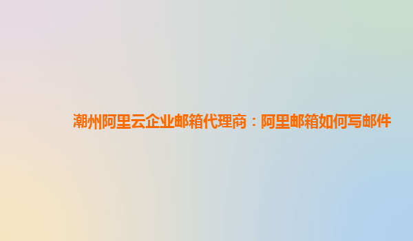 潮州阿里云企業郵箱代理商：阿里郵箱如何寫郵件