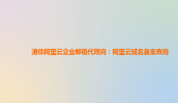 清徐阿里云企業郵箱代理商：阿里云域名備案查詢