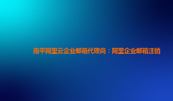 南平阿里云企業(yè)郵箱代理商：阿里企業(yè)郵箱注銷