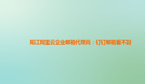 陽江阿里云企業(yè)郵箱代理商：釘釘郵箱看不到