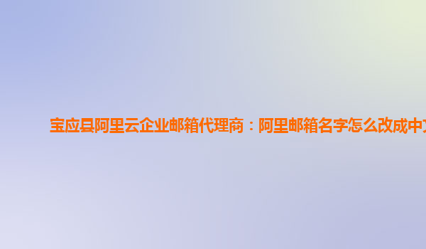 寶應(yīng)縣阿里云企業(yè)郵箱代理商：阿里郵箱名字怎么改成中文