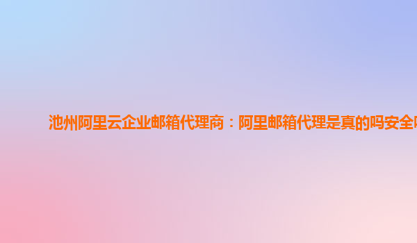 池州阿里云企業郵箱代理商：阿里郵箱代理是真的嗎安全嗎