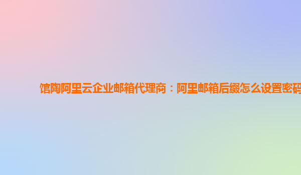 館陶阿里云企業(yè)郵箱代理商：阿里郵箱后綴怎么設(shè)置密碼