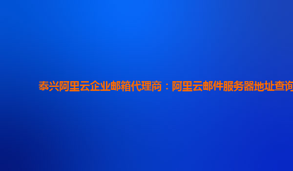 泰興阿里云企業郵箱代理商：阿里云郵件服務器地址查詢