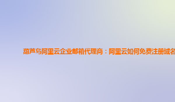 葫蘆島阿里云企業(yè)郵箱代理商：阿里云如何免費注冊域名