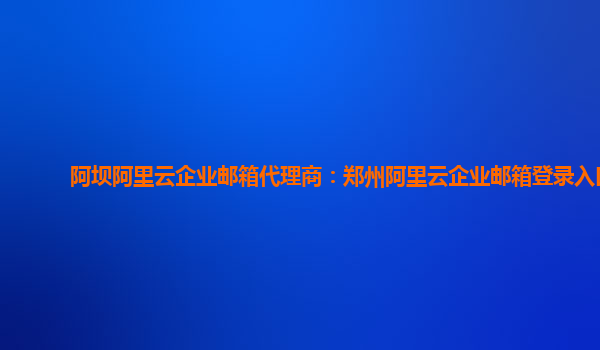 阿壩阿里云企業郵箱代理商：鄭州阿里云企業郵箱登錄入口