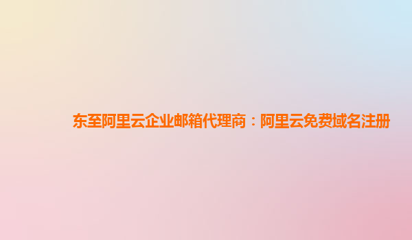 東至阿里云企業郵箱代理商：阿里云免費域名注冊